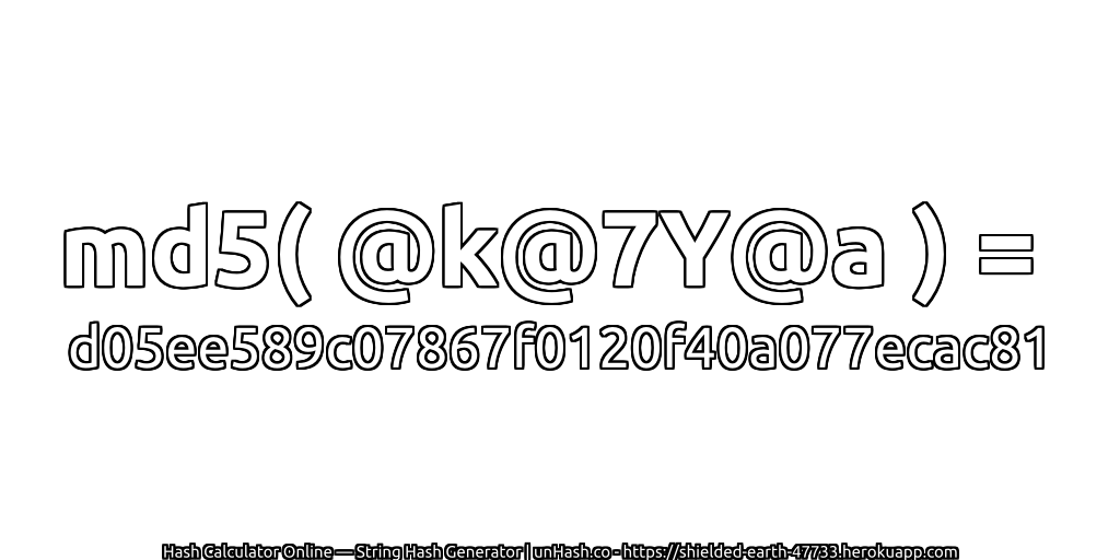 md5( @k@7Y@a ) = d05ee589c07867f0120f40a077ecac81 | unHash.co