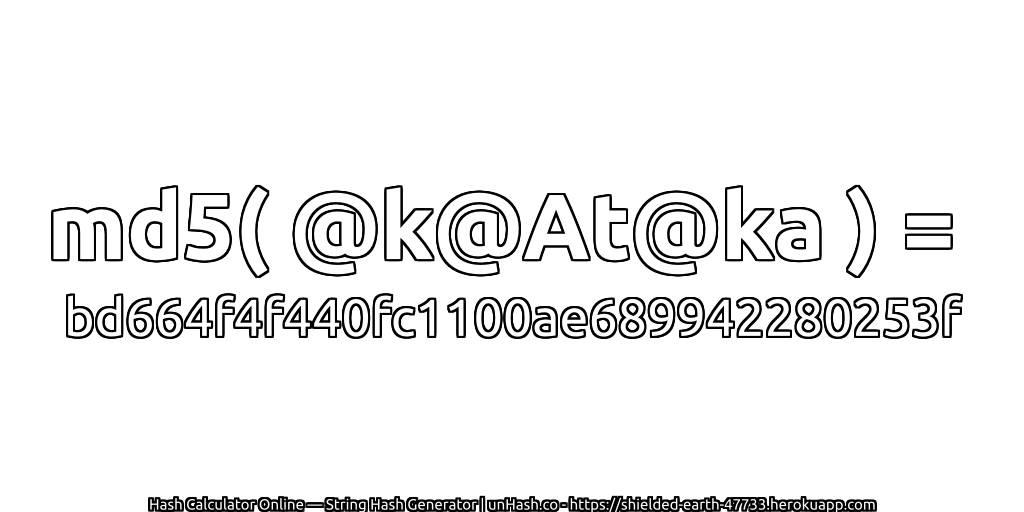 md5( @k@At@ka ) = bd664f4f440fc1100ae689942280253f | unHash.co