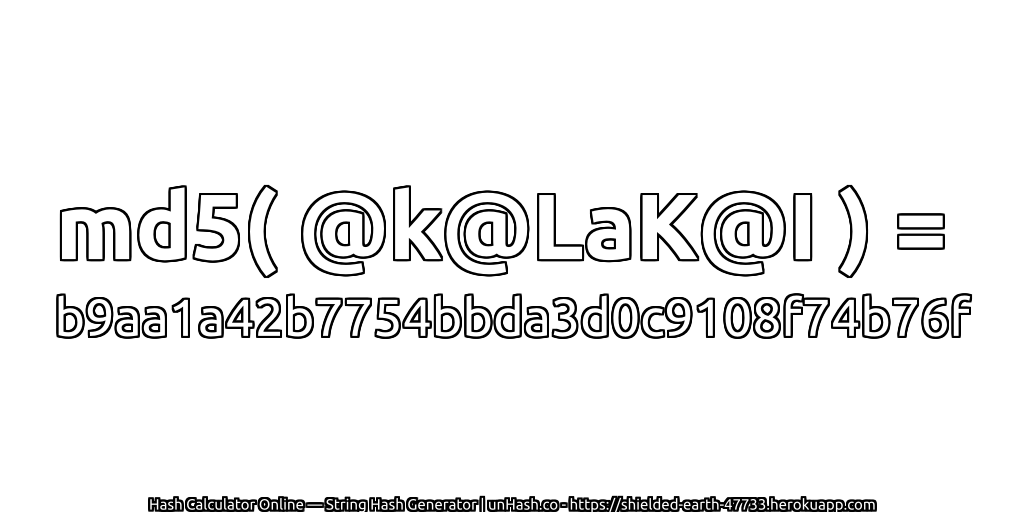 md5( @k@LaK@I ) = b9aa1a42b7754bbda3d0c9108f74b76f | unHash.co