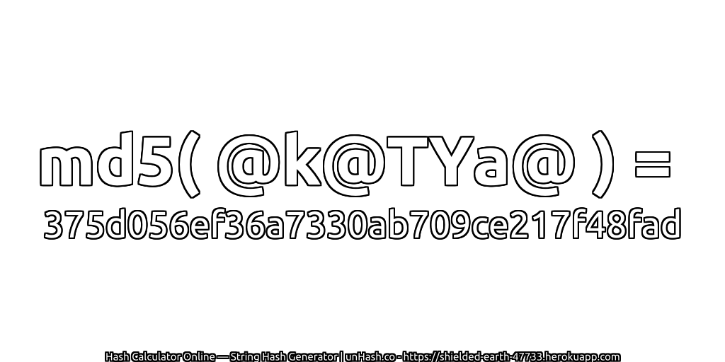 md5( @k@TYa@ ) = 375d056ef36a7330ab709ce217f48fad | unHash.co