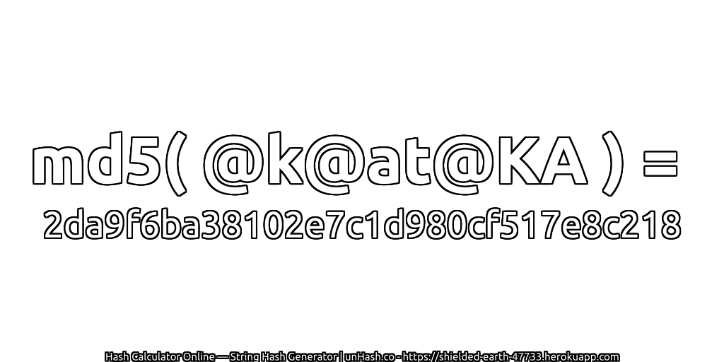 md5( @k@at@KA ) = 2da9f6ba38102e7c1d980cf517e8c218 | unHash.co