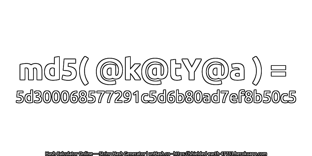 md5( @k@tY@a ) = 5d300068577291c5d6b80ad7ef8b50c5 | unHash.co