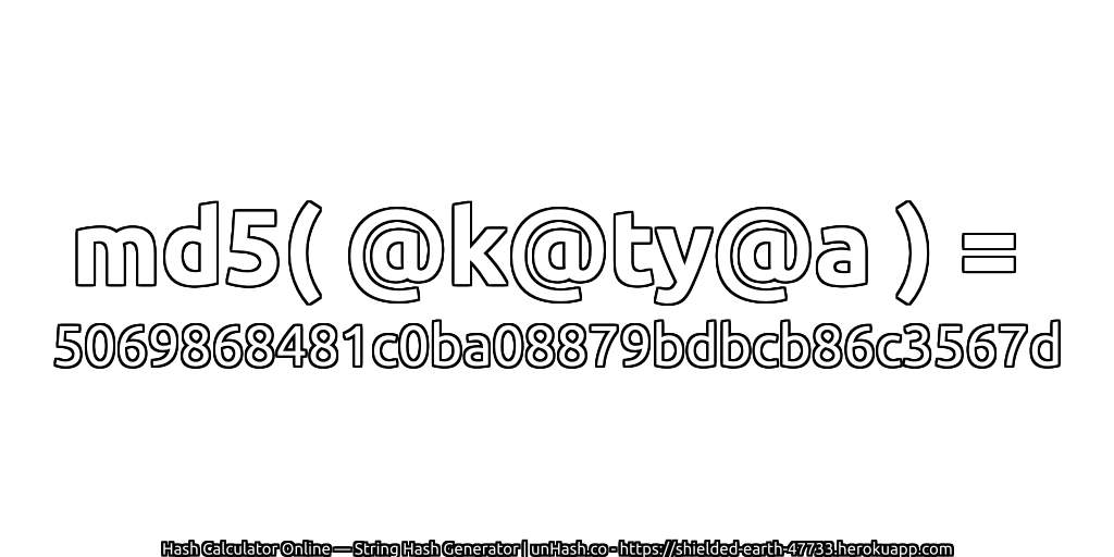 md5( @k@ty@a ) = 5069868481c0ba08879bdbcb86c3567d | unHash.co