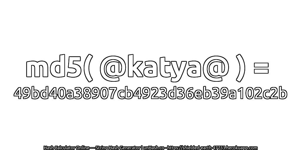 md5( @katya@ ) = 49bd40a38907cb4923d36eb39a102c2b | unHash.co