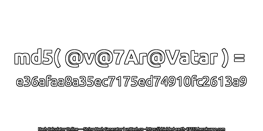 md5( @v@7Ar@Vatar ) = e36afaa8a35ec7175ed74910fc2613a9 | unHash.co