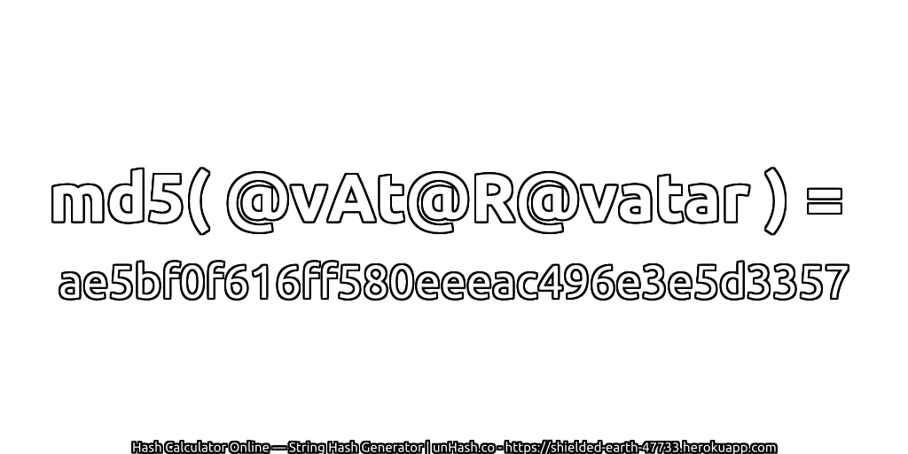 md5( @vAt@R@vatar ) = ae5bf0f616ff580eeeac496e3e5d3357 | unHash.co