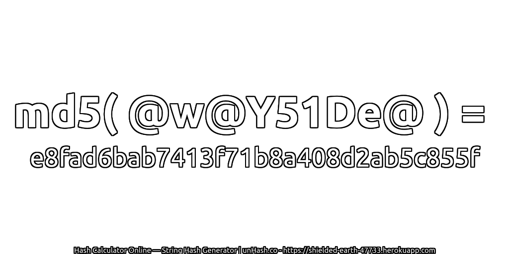 md5( @w@Y51De@ ) = e8fad6bab7413f71b8a408d2ab5c855f | unHash.co