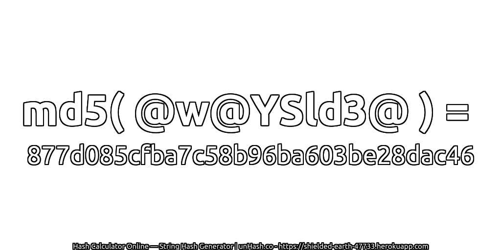md5( @w@YSld3@ ) = 877d085cfba7c58b96ba603be28dac46 | unHash.co