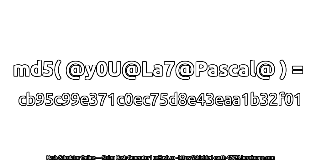 md5( @y0U@La7@Pascal@ ) = cb95c99e371c0ec75d8e43eaa1b32f01 | unHash.co