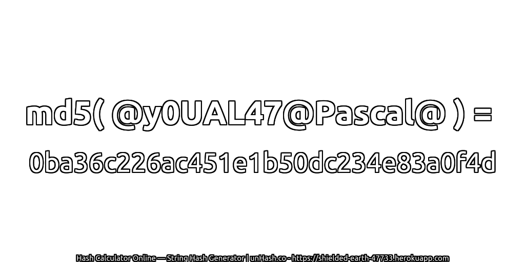 md5( @y0UAL47@Pascal@ ) = 0ba36c226ac451e1b50dc234e83a0f4d | unHash.co