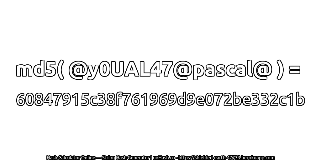 md5( @y0UAL47@pascal@ ) = 60847915c38f761969d9e072be332c1b | unHash.co