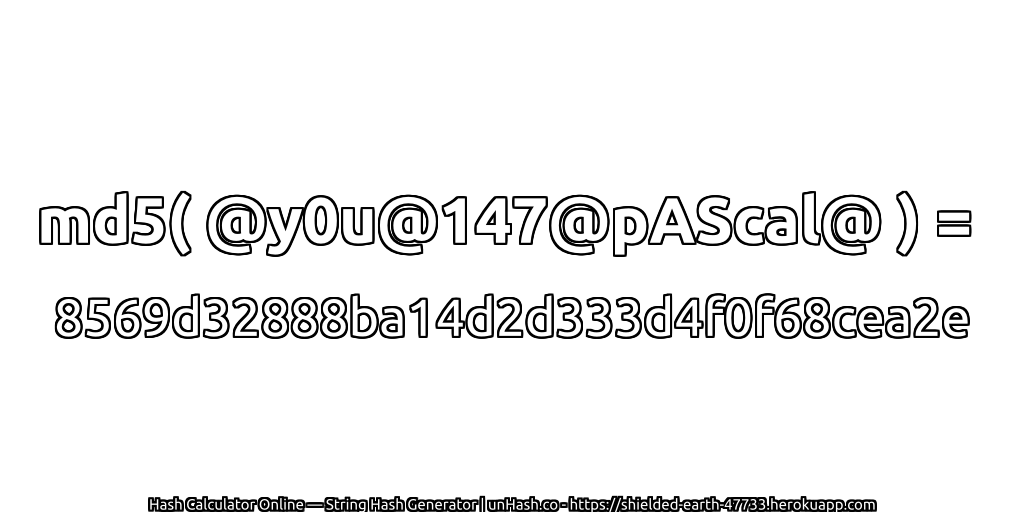 md5( @y0u@147@pAScal@ ) = 8569d32888ba14d2d333d4f0f68cea2e | unHash.co