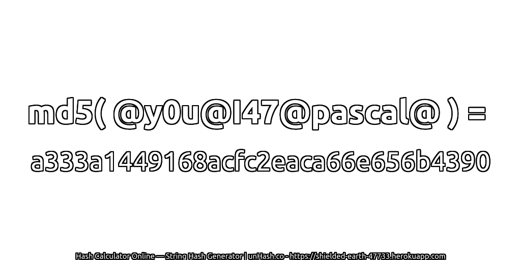 md5( @y0u@I47@pascal@ ) = a333a1449168acfc2eaca66e656b4390 | unHash.co