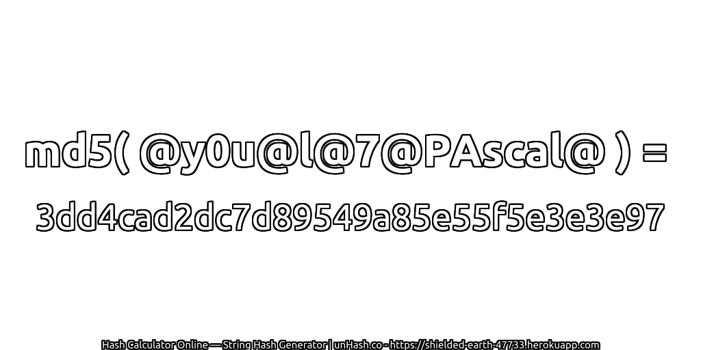 md5( @y0u@l@7@PAscal@ ) = 3dd4cad2dc7d89549a85e55f5e3e3e97 | unHash.co