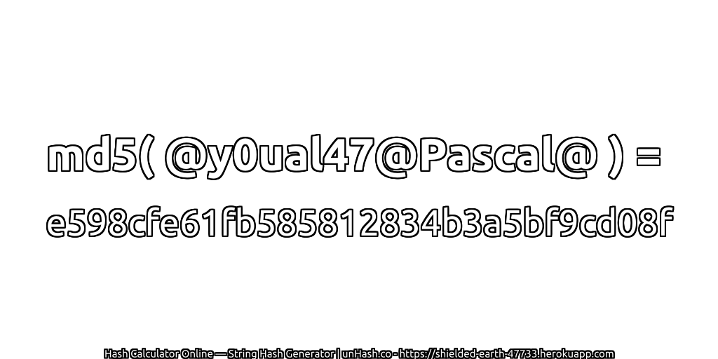 md5( @y0ual47@Pascal@ ) = e598cfe61fb585812834b3a5bf9cd08f | unHash.co
