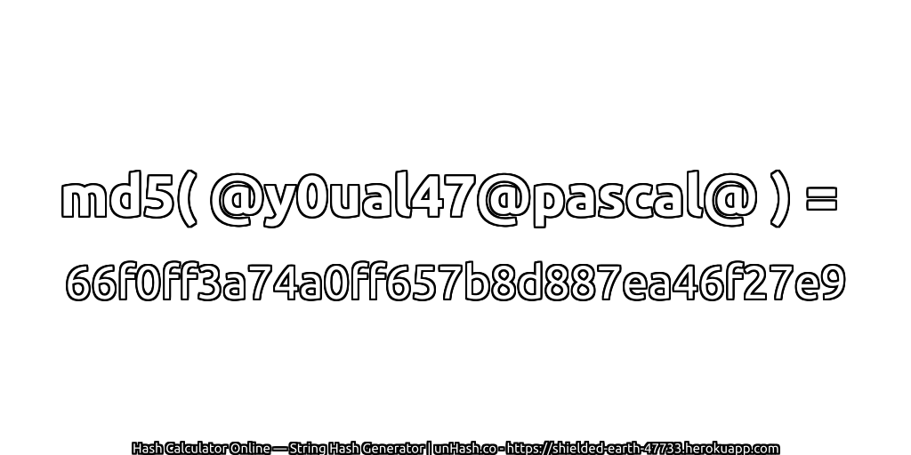 md5( @y0ual47@pascal@ ) = 66f0ff3a74a0ff657b8d887ea46f27e9 | unHash.co