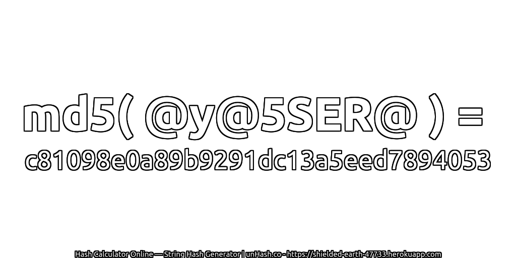 md5( @y@5SER@ ) = c81098e0a89b9291dc13a5eed7894053 | unHash.co
