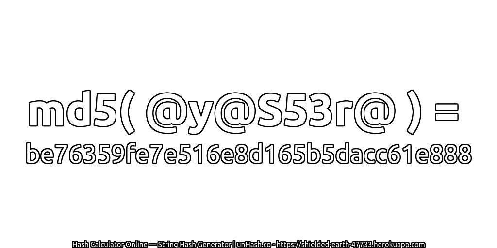 md5( @y@S53r@ ) = be76359fe7e516e8d165b5dacc61e888 | unHash.co