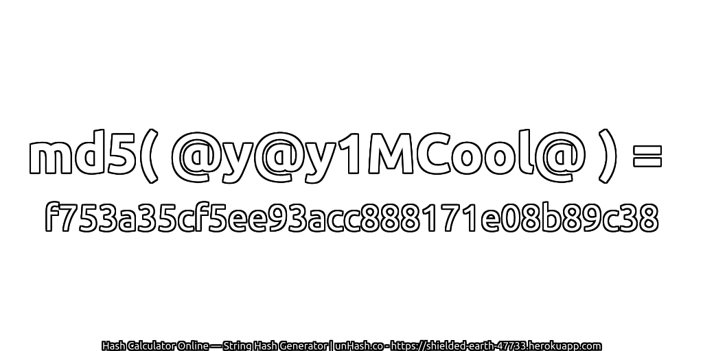 md5( @y@y1MCool@ ) = f753a35cf5ee93acc888171e08b89c38 | unHash.co