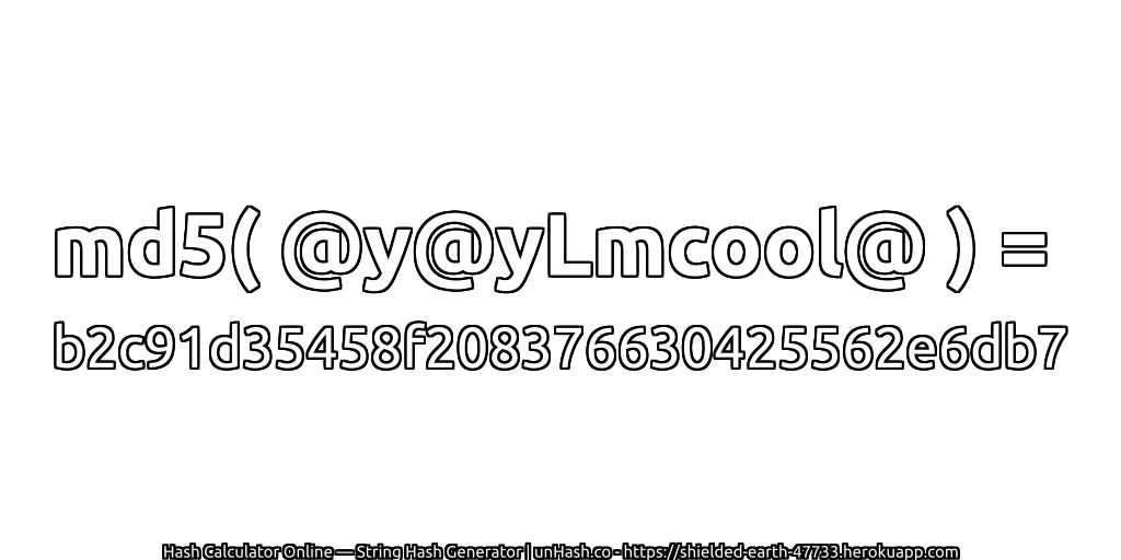 md5( @y@yLmcool@ ) = b2c91d35458f208376630425562e6db7 | unHash.co