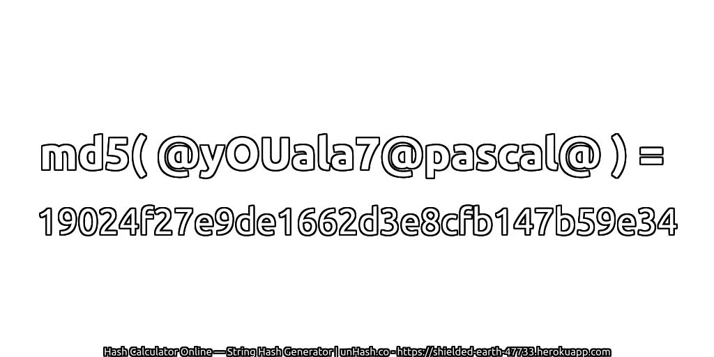 md5( @yOUala7@pascal@ ) = 19024f27e9de1662d3e8cfb147b59e34 | unHash.co