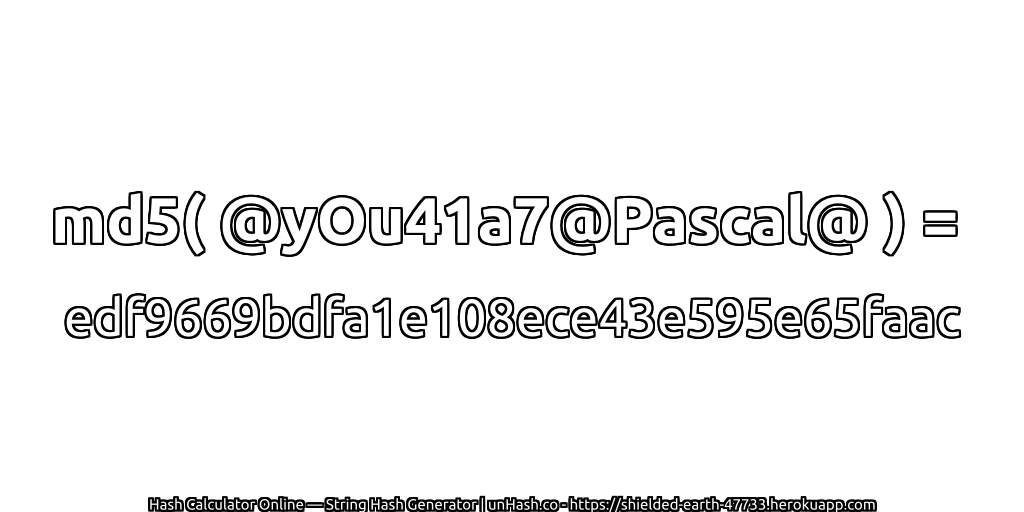 md5( @yOu41a7@Pascal@ ) = edf9669bdfa1e108ece43e595e65faac | unHash.co