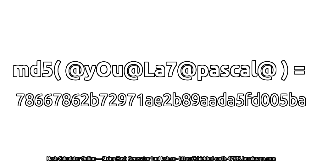 md5( @yOu@La7@pascal@ ) = 78667862b72971ae2b89aada5fd005ba | unHash.co