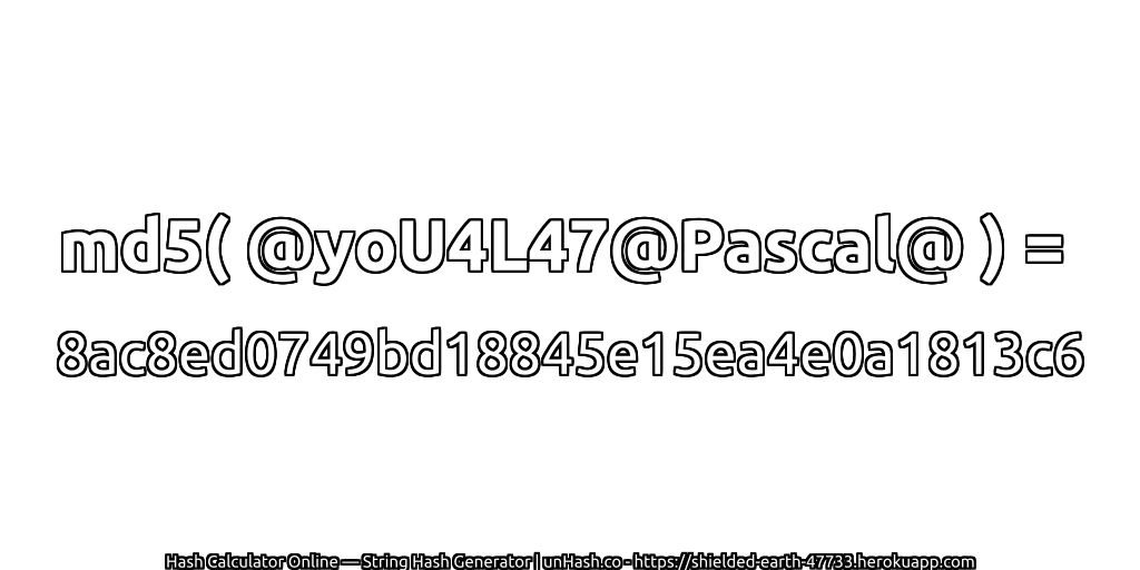 md5( @yoU4L47@Pascal@ ) = 8ac8ed0749bd18845e15ea4e0a1813c6 | unHash.co