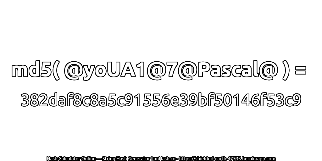md5( @yoUA1@7@Pascal@ ) = 382daf8c8a5c91556e39bf50146f53c9 | unHash.co