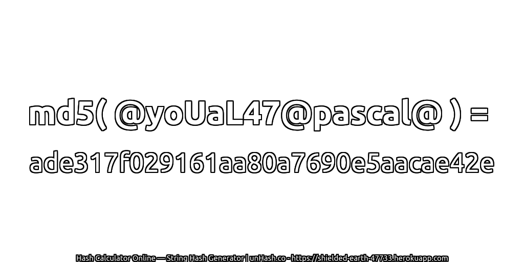 md5( @yoUaL47@pascal@ ) = ade317f029161aa80a7690e5aacae42e | unHash.co