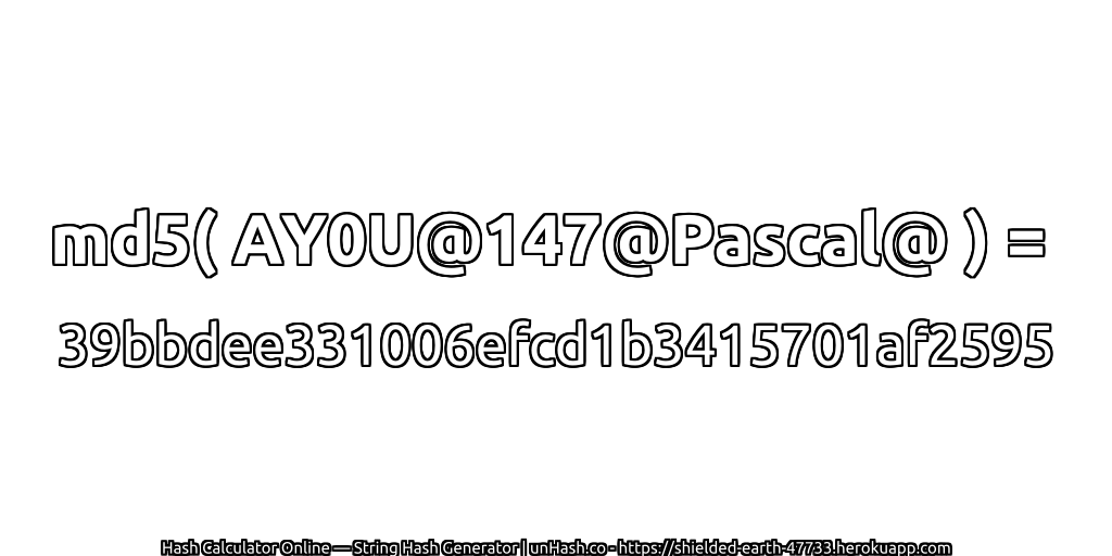 md5( AY0U@147@Pascal@ ) = 39bbdee331006efcd1b3415701af2595 | unHash.co