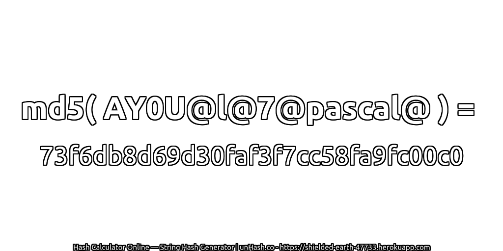 md5( AY0U@l@7@pascal@ ) = 73f6db8d69d30faf3f7cc58fa9fc00c0 | unHash.co