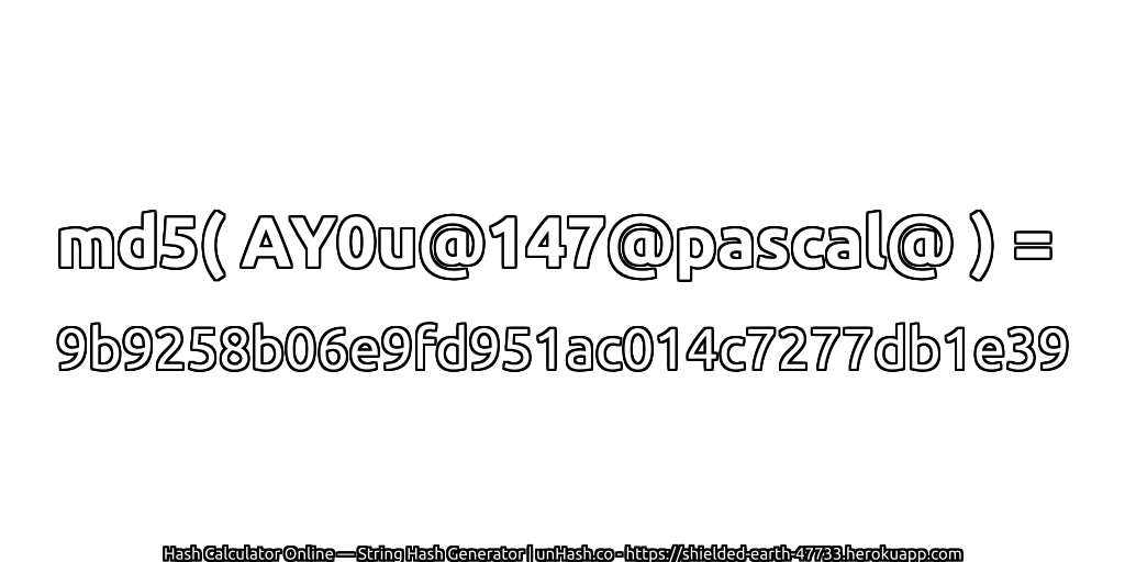 md5( AY0u@147@pascal@ ) = 9b9258b06e9fd951ac014c7277db1e39 | unHash.co