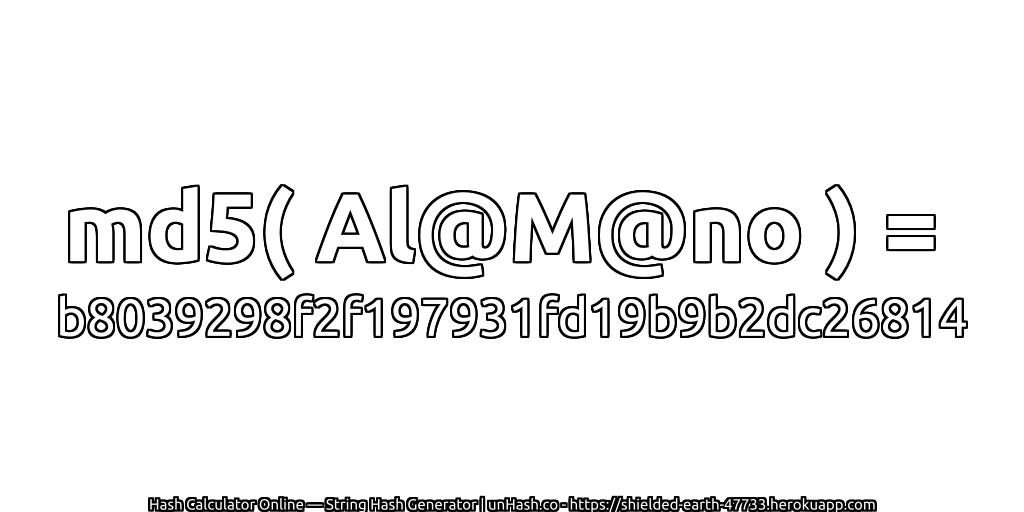 md5( Al@M@no ) = b8039298f2f197931fd19b9b2dc26814 | unHash.co