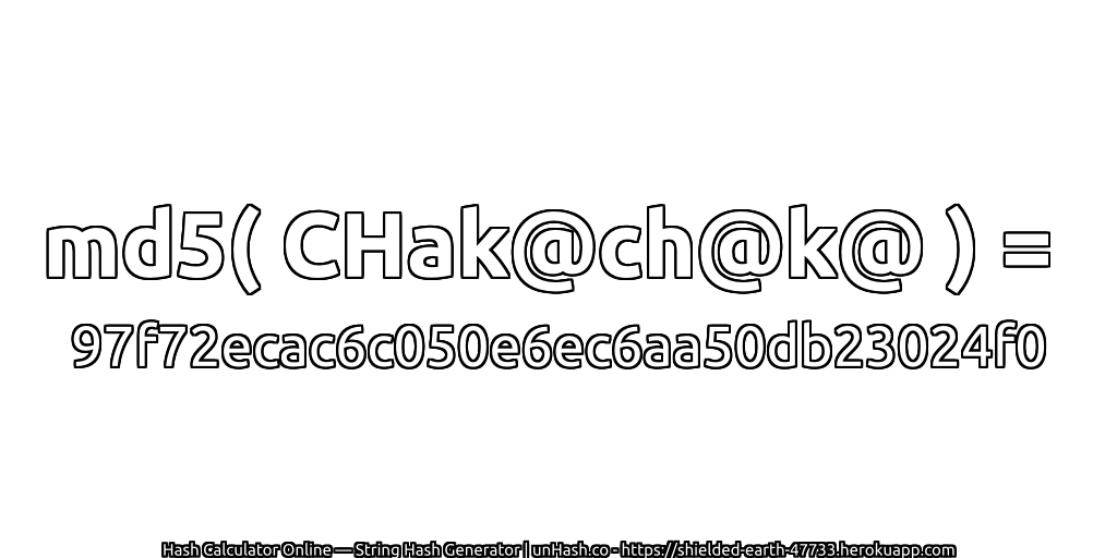 md5( CHak@ch@k@ ) = 97f72ecac6c050e6ec6aa50db23024f0 | unHash.co