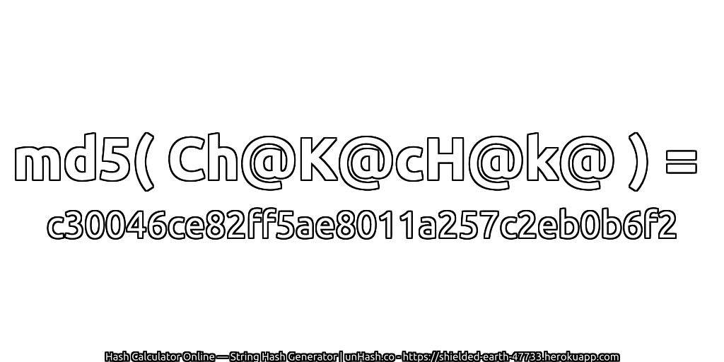 md5( Ch@K@cH@k@ ) = c30046ce82ff5ae8011a257c2eb0b6f2 | unHash.co