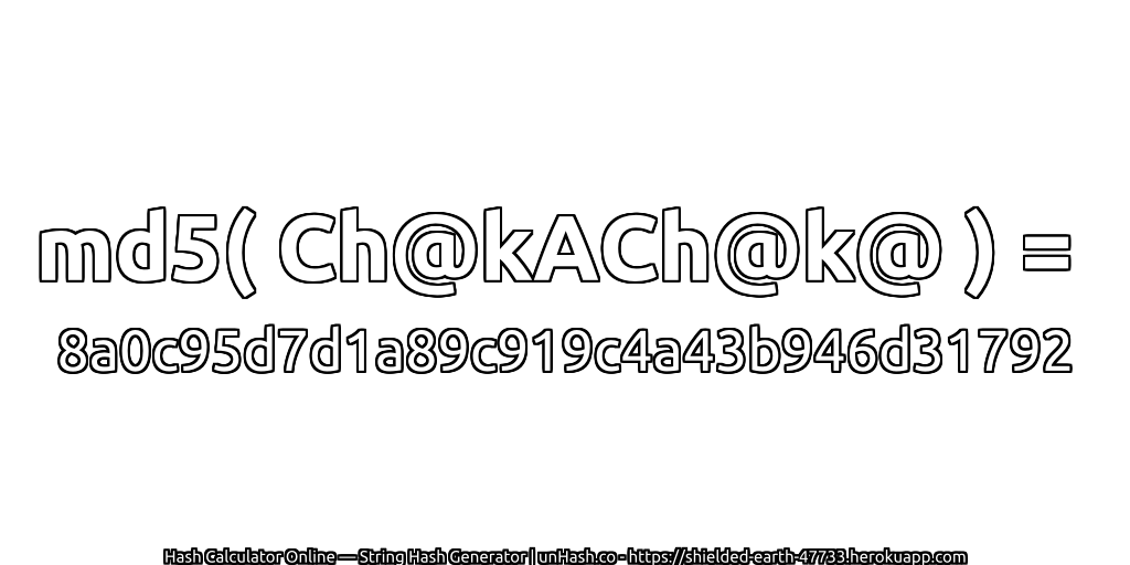 md5( Ch@kACh@k@ ) = 8a0c95d7d1a89c919c4a43b946d31792 | unHash.co