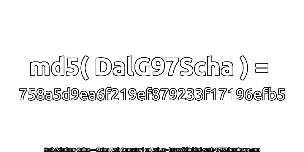 md5( DalG97Scha ) = 758a5d9ea6f219ef879233f17196efb5 | unHash.co