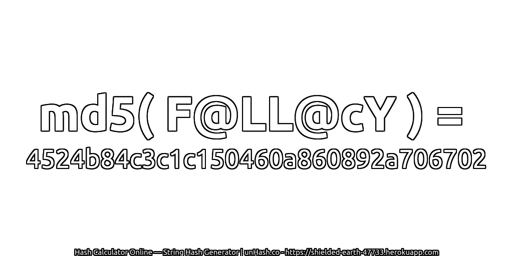 md5( F@LL@cY ) = 4524b84c3c1c150460a860892a706702 | unHash.co