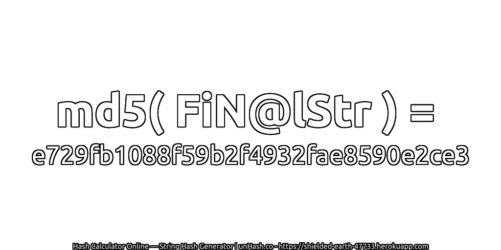 md5( FiN@lStr ) = e729fb1088f59b2f4932fae8590e2ce3 | unHash.co