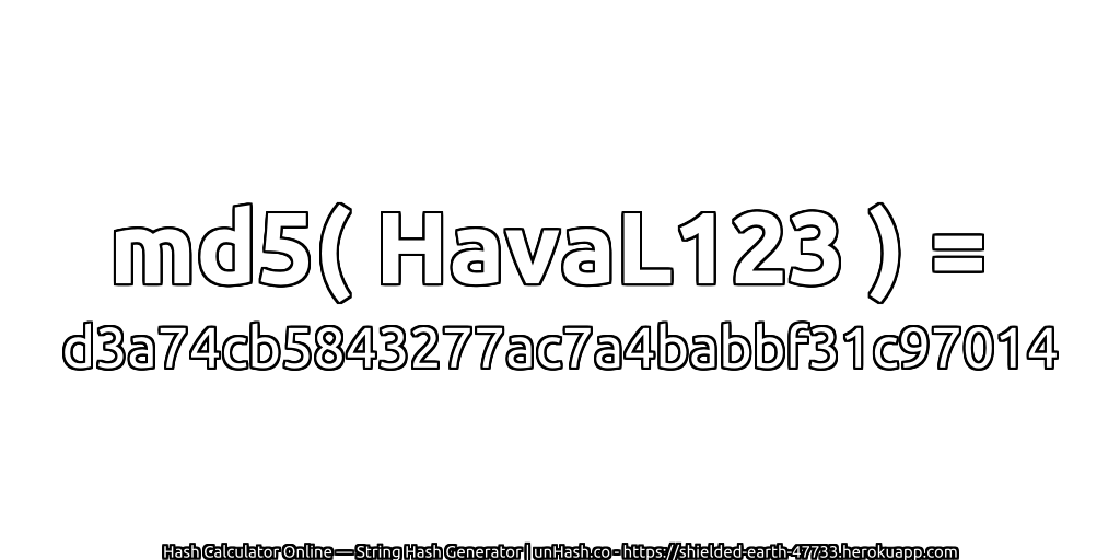 md5( HavaL123 ) = d3a74cb5843277ac7a4babbf31c97014 | unHash.co