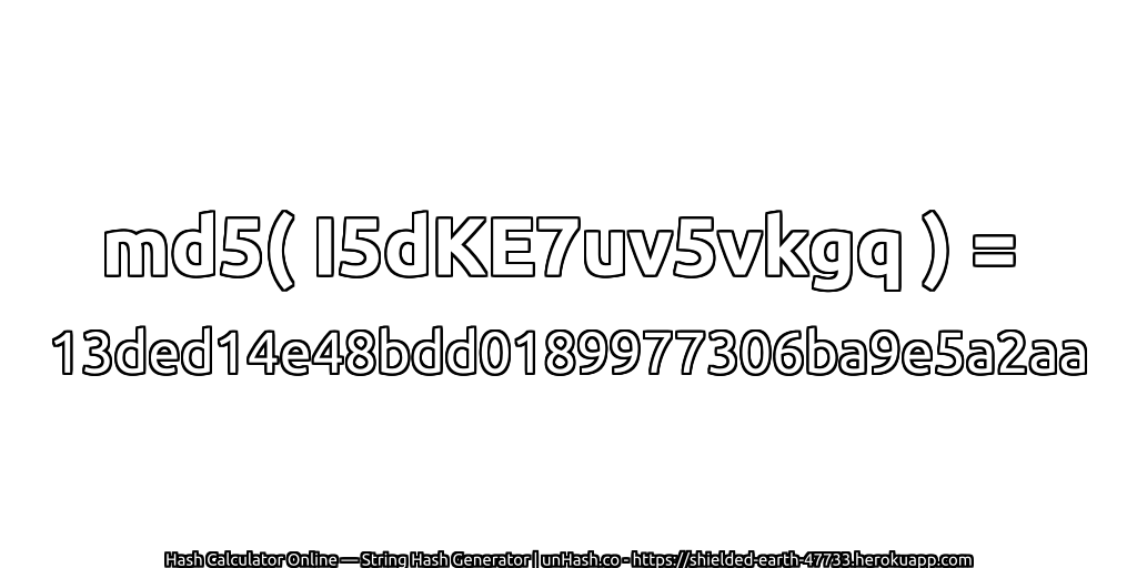 md5( I5dKE7uv5vkgq ) = 13ded14e48bdd0189977306ba9e5a2aa | unHash.co