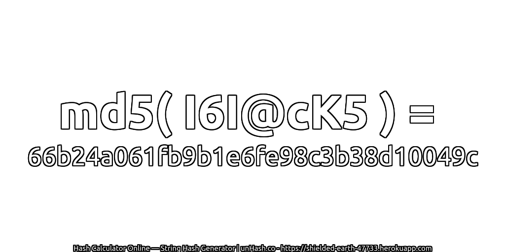 md5( I6I@cK5 ) = 66b24a061fb9b1e6fe98c3b38d10049c | unHash.co