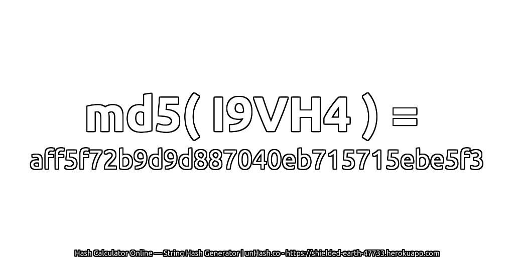 md5( I9VH4 ) = aff5f72b9d9d887040eb715715ebe5f3 | unHash.co