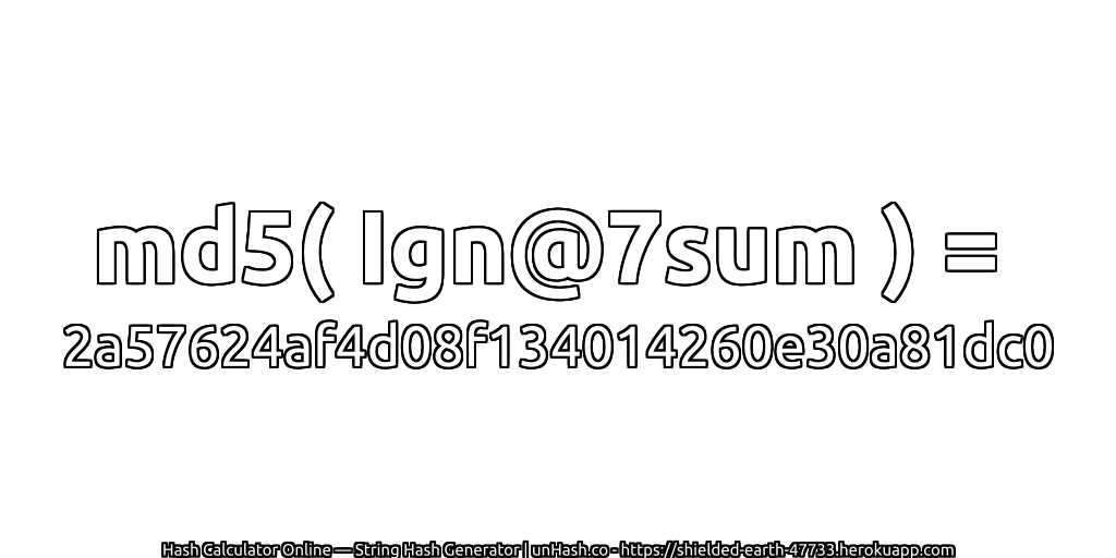 md5( Ign@7sum ) = 2a57624af4d08f134014260e30a81dc0 | unHash.co