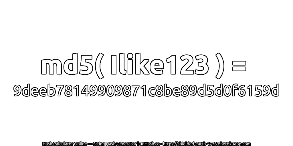 md5( Ilike123 ) = 9deeb78149909871c8be89d5d0f6159d | unHash.co