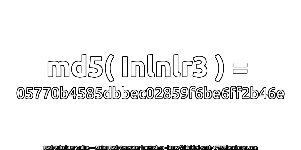 md5( Inlnlr3 ) = 05770b4585dbbec02859f6be6ff2b46e | unHash.co