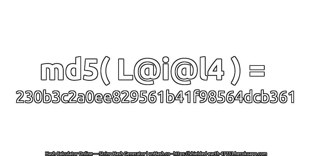 md5( L@i@l4 ) = 230b3c2a0ee829561b41f98564dcb361 | unHash.co