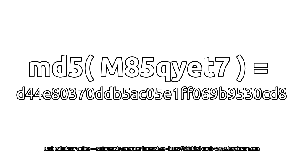 md5( M85qyet7 ) = d44e80370ddb5ac05e1ff069b9530cd8 | unHash.co
