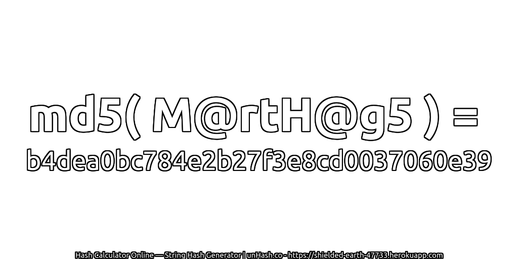 md5( M@rtH@g5 ) = b4dea0bc784e2b27f3e8cd0037060e39 | unHash.co